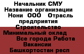 Начальник СМУ › Название организации ­ Нони, ООО › Отрасль предприятия ­ Строительство › Минимальный оклад ­ 76 000 - Все города Работа » Вакансии   . Башкортостан респ.